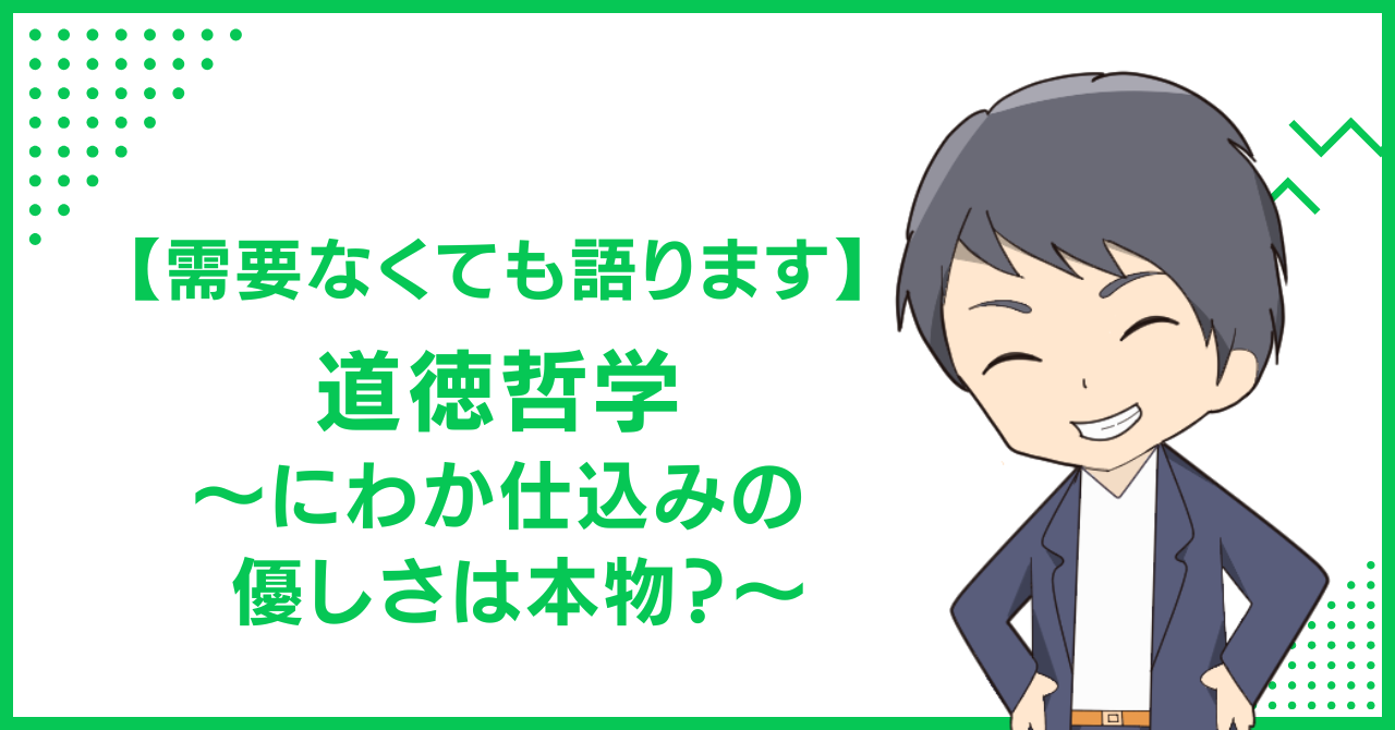 【需要なくても語ります】道徳哲学〜にわか仕込みの優しさは本物？〜